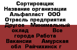 Сортировщик › Название организации ­ Альфапласт, ООО › Отрасль предприятия ­ Другое › Минимальный оклад ­ 15 000 - Все города Работа » Вакансии   . Амурская обл.,Райчихинск г.